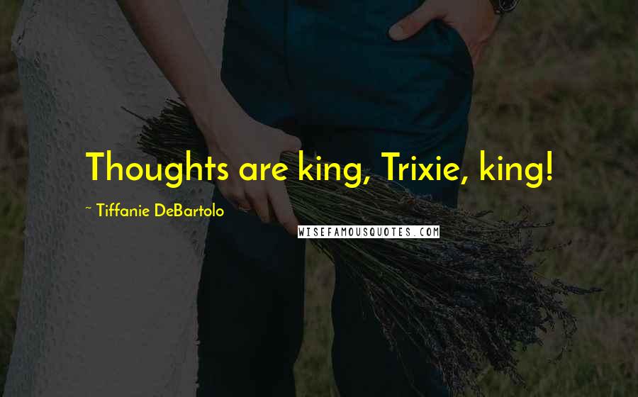 Tiffanie DeBartolo quotes: Thoughts are king, Trixie, king!