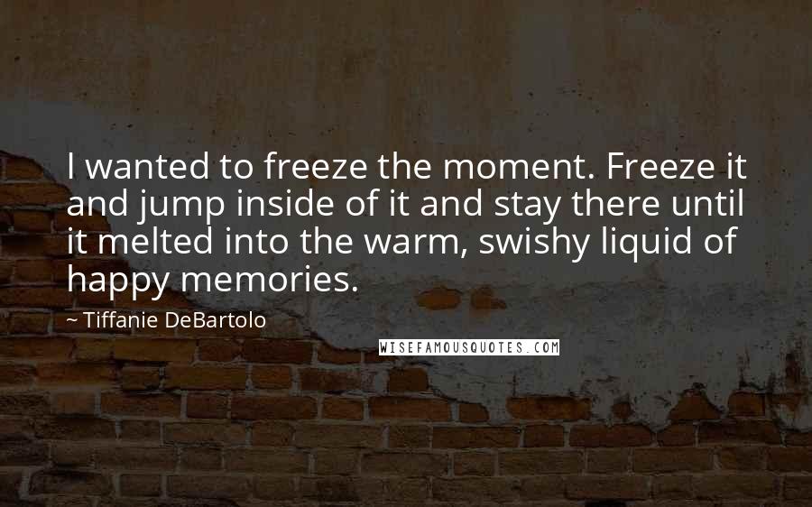Tiffanie DeBartolo quotes: I wanted to freeze the moment. Freeze it and jump inside of it and stay there until it melted into the warm, swishy liquid of happy memories.