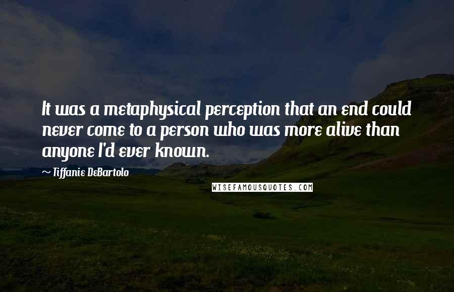 Tiffanie DeBartolo quotes: It was a metaphysical perception that an end could never come to a person who was more alive than anyone I'd ever known.