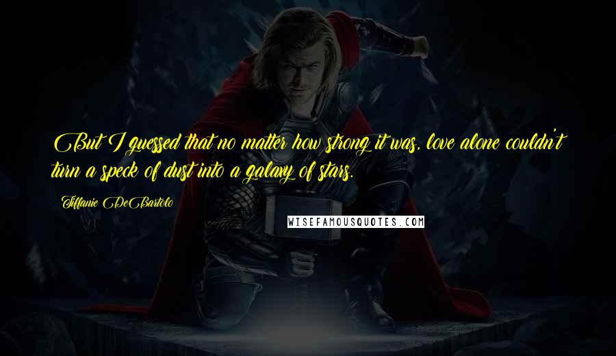 Tiffanie DeBartolo quotes: But I guessed that no matter how strong it was, love alone couldn't turn a speck of dust into a galaxy of stars.