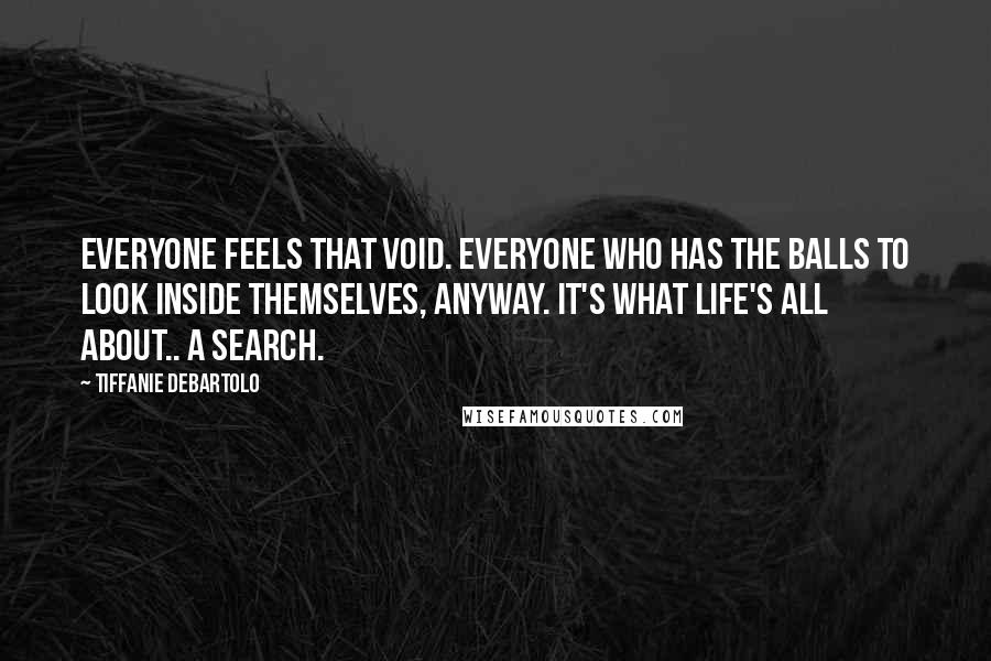 Tiffanie DeBartolo quotes: Everyone feels that void. Everyone who has the balls to look inside themselves, anyway. It's what life's all about.. A search.