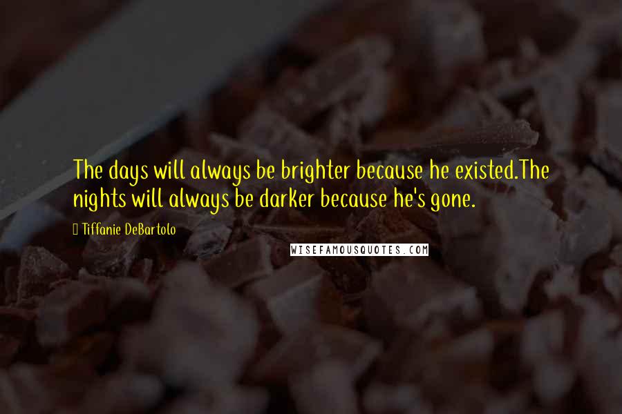 Tiffanie DeBartolo quotes: The days will always be brighter because he existed.The nights will always be darker because he's gone.