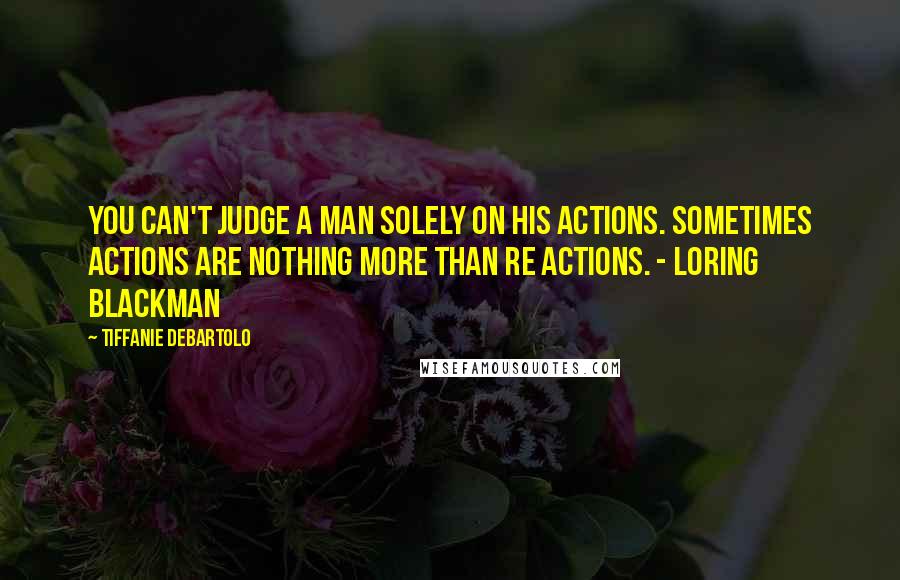 Tiffanie DeBartolo quotes: You can't judge a man solely on his actions. Sometimes actions are nothing more than re actions. - Loring Blackman