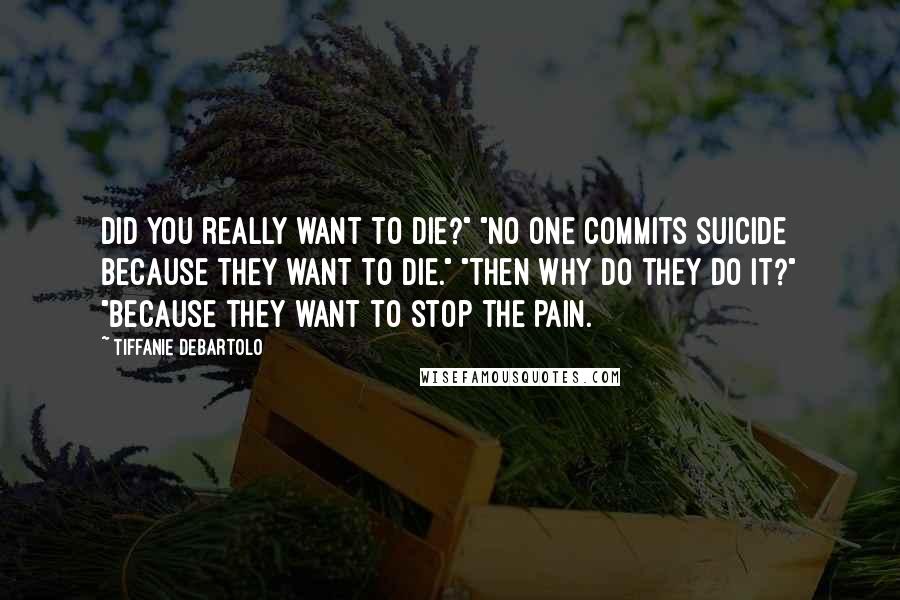 Tiffanie DeBartolo quotes: Did you really want to die?" "No one commits suicide because they want to die." "Then why do they do it?" "Because they want to stop the pain.