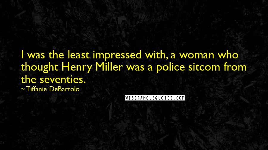Tiffanie DeBartolo quotes: I was the least impressed with, a woman who thought Henry Miller was a police sitcom from the seventies.