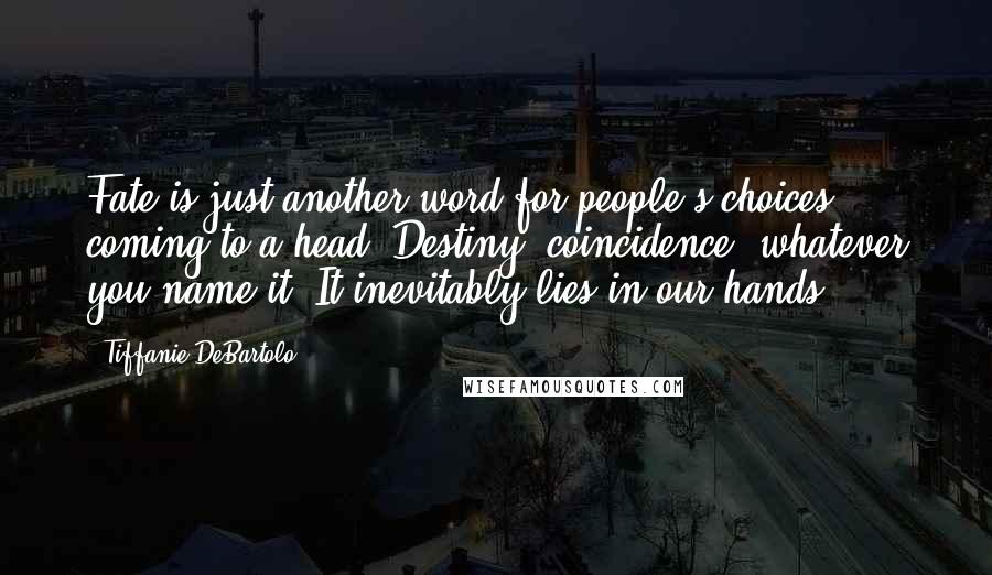 Tiffanie DeBartolo quotes: Fate is just another word for people's choices coming to a head. Destiny, coincidence, whatever you name it. It inevitably lies in our hands.