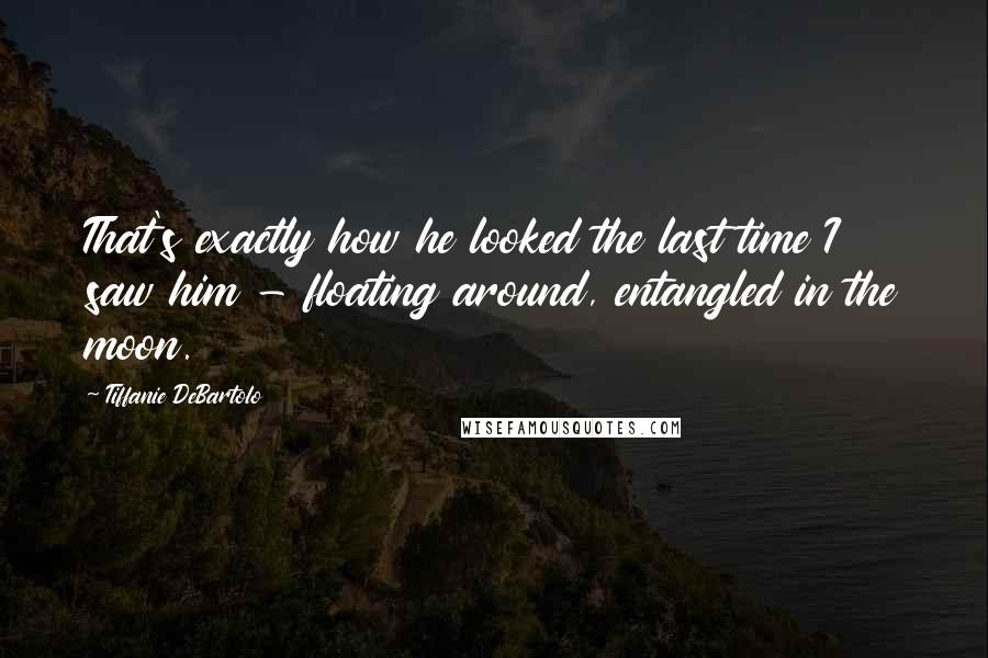 Tiffanie DeBartolo quotes: That's exactly how he looked the last time I saw him - floating around, entangled in the moon.