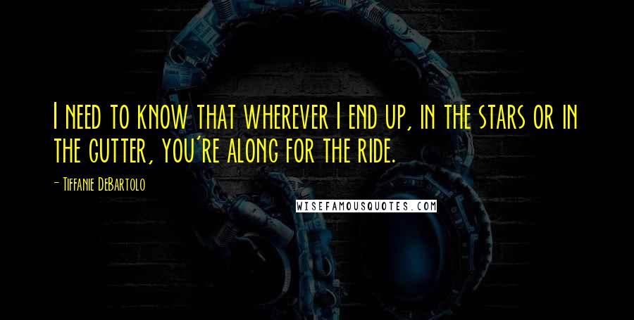 Tiffanie DeBartolo quotes: I need to know that wherever I end up, in the stars or in the gutter, you're along for the ride.