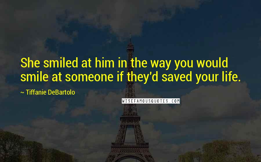 Tiffanie DeBartolo quotes: She smiled at him in the way you would smile at someone if they'd saved your life.