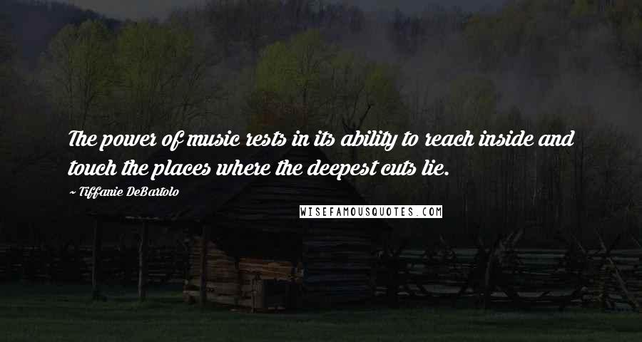 Tiffanie DeBartolo quotes: The power of music rests in its ability to reach inside and touch the places where the deepest cuts lie.