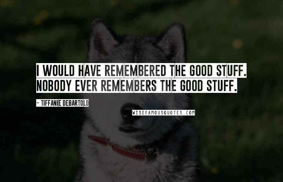 Tiffanie DeBartolo quotes: I would have remembered the good stuff. Nobody ever remembers the good stuff.