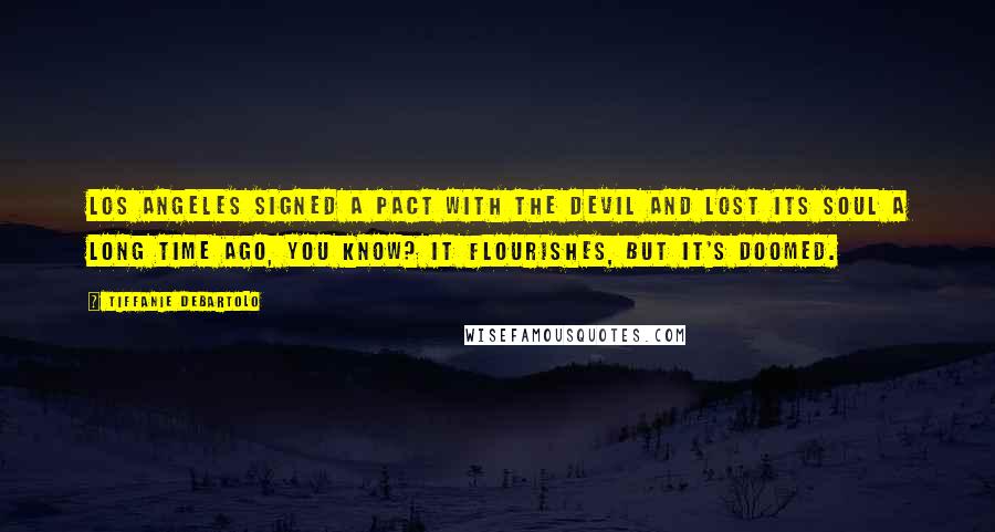 Tiffanie DeBartolo quotes: Los Angeles signed a pact with the devil and lost its soul a long time ago, you know? It flourishes, but it's doomed.