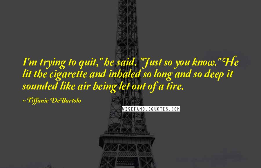 Tiffanie DeBartolo quotes: I'm trying to quit," he said. "Just so you know." He lit the cigarette and inhaled so long and so deep it sounded like air being let out of a