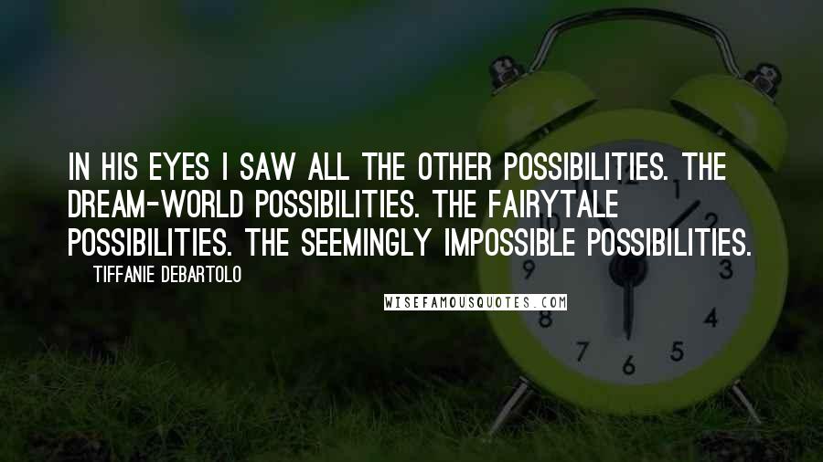 Tiffanie DeBartolo quotes: In his eyes I saw all the other possibilities. The dream-world possibilities. The fairytale possibilities. The seemingly impossible possibilities.