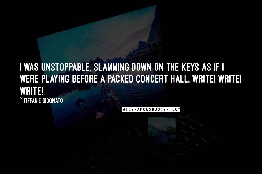 Tiffanie DiDonato quotes: I was unstoppable, slamming down on the keys as if I were playing before a packed concert hall. Write! Write! Write!