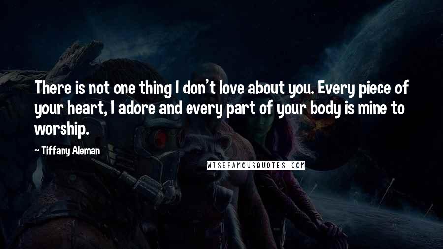 Tiffany Aleman quotes: There is not one thing I don't love about you. Every piece of your heart, I adore and every part of your body is mine to worship.