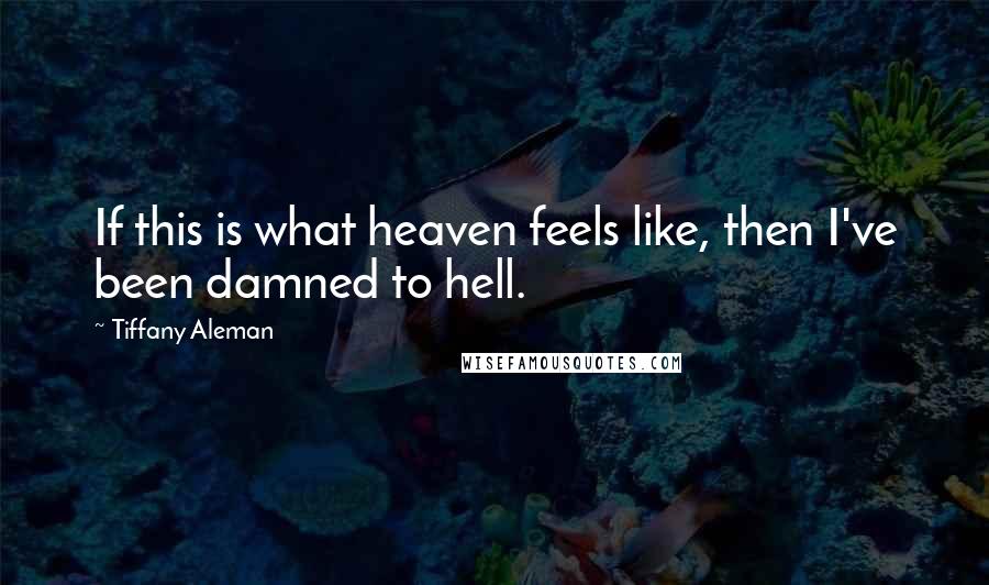 Tiffany Aleman quotes: If this is what heaven feels like, then I've been damned to hell.