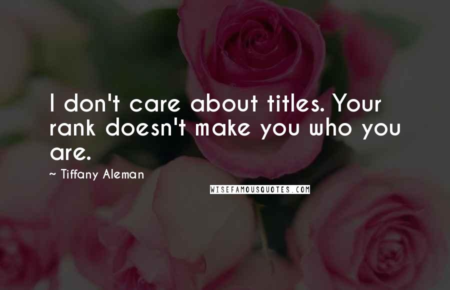 Tiffany Aleman quotes: I don't care about titles. Your rank doesn't make you who you are.