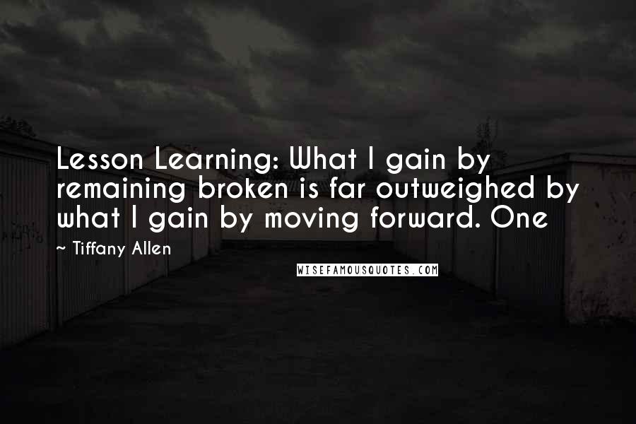 Tiffany Allen quotes: Lesson Learning: What I gain by remaining broken is far outweighed by what I gain by moving forward. One