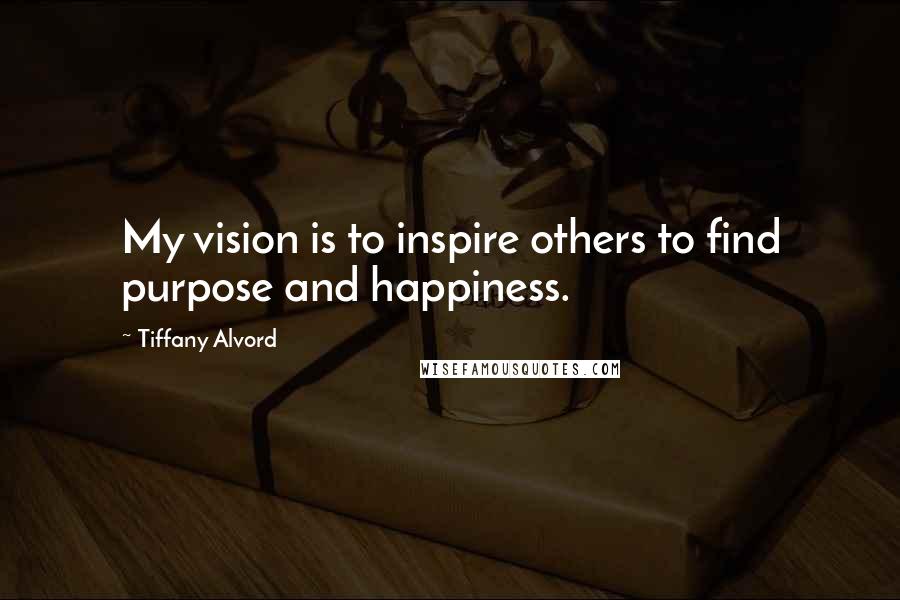 Tiffany Alvord quotes: My vision is to inspire others to find purpose and happiness.