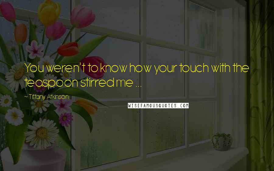 Tiffany Atkinson quotes: You weren't to know how your touch with the teaspoon stirred me ...