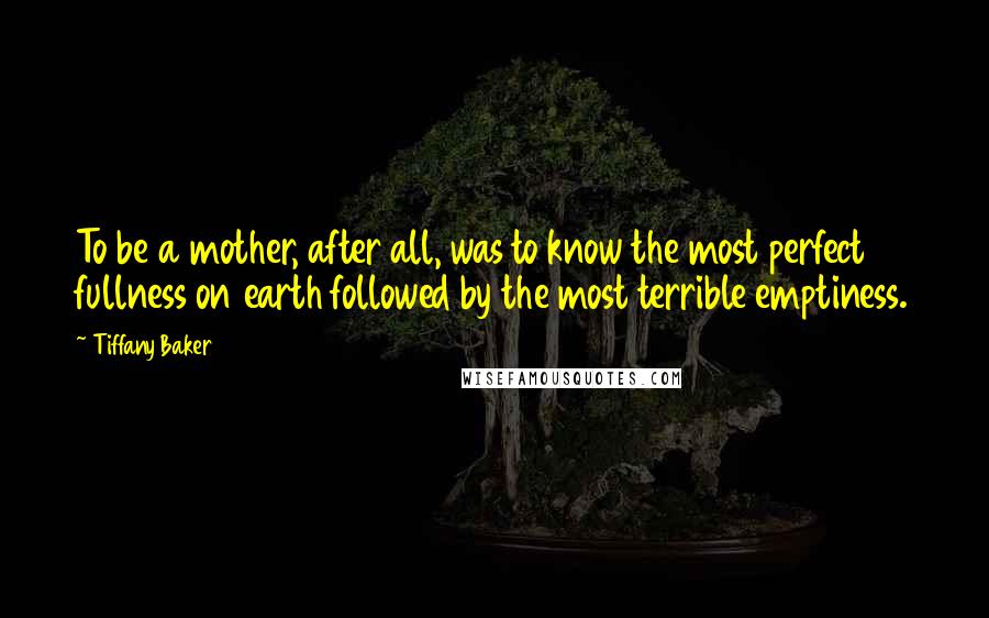 Tiffany Baker quotes: To be a mother, after all, was to know the most perfect fullness on earth followed by the most terrible emptiness. Tiffany Baker quotes: To be a mother, after all, was to know the most perfect fullness on earth followed by the most terrible emptiness.