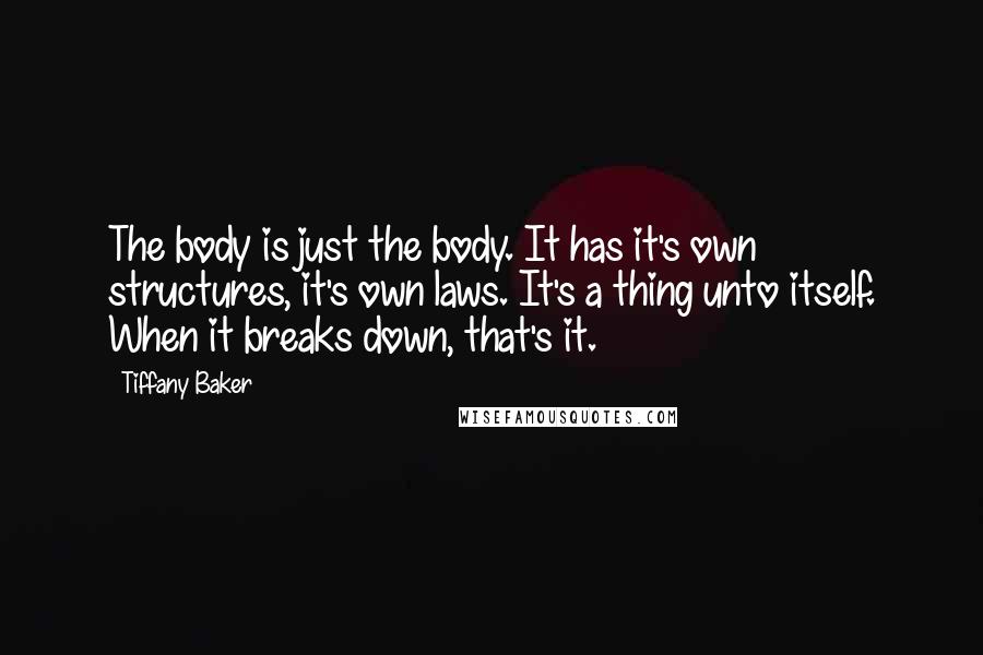 Tiffany Baker quotes: The body is just the body. It has it's own structures, it's own laws. It's a thing unto itself. When it breaks down, that's it. Tiffany Baker quotes: The body is just the body. It has it's own structures, it's own laws. It's a thing unto itself. When it breaks down, that's it.