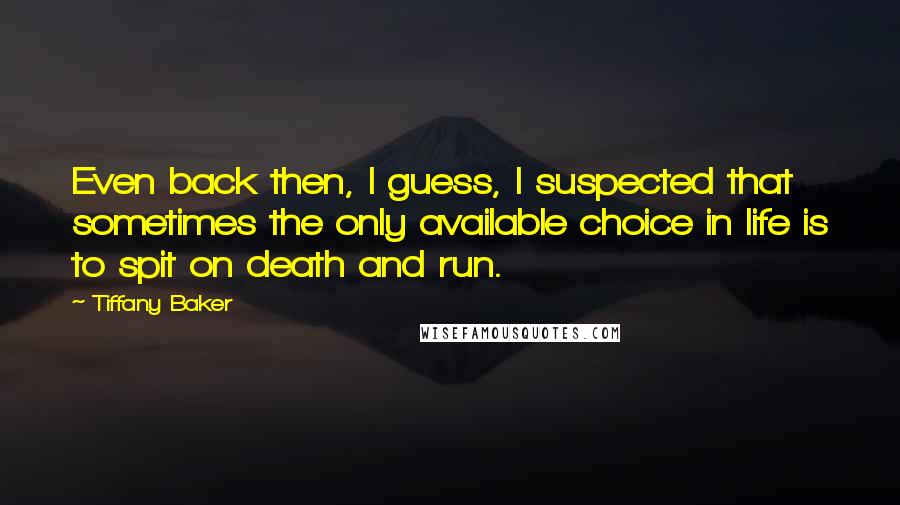 Tiffany Baker quotes: Even back then, I guess, I suspected that sometimes the only available choice in life is to spit on death and run. Tiffany Baker quotes: Even back then, I guess, I suspected that sometimes the only available choice in life is to spit on death and run.