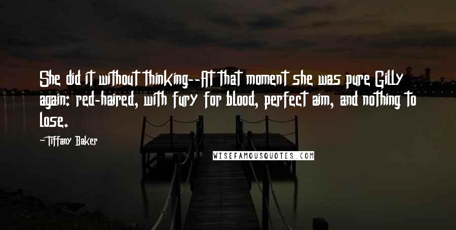 Tiffany Baker quotes: She did it without thinking--At that moment she was pure Gilly again: red-haired, with fury for blood, perfect aim, and nothing to lose. Tiffany Baker quotes: She did it without thinking--At that moment she was pure Gilly again: red-haired, with fury for blood, perfect aim, and nothing to lose.
