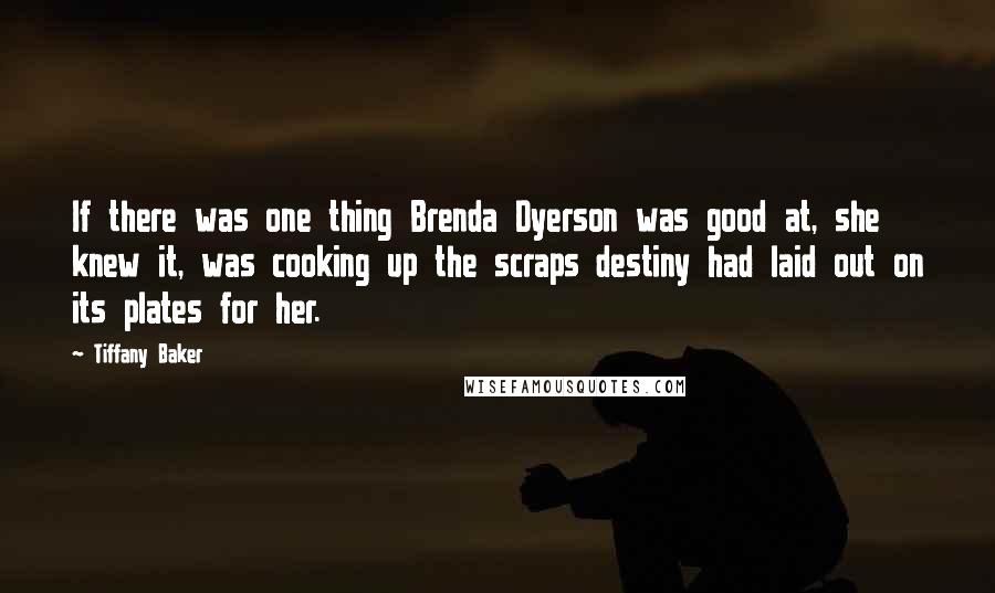 Tiffany Baker quotes: If there was one thing Brenda Dyerson was good at, she knew it, was cooking up the scraps destiny had laid out on its plates for her. Tiffany Baker quotes: If there was one thing Brenda Dyerson was good at, she knew it, was cooking up the scraps destiny had laid out on its plates for her.