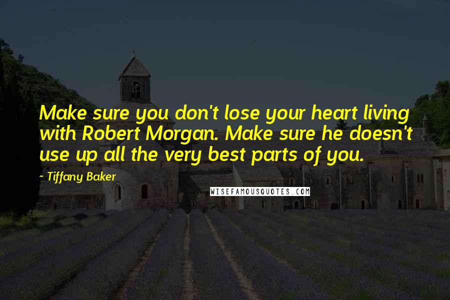 Tiffany Baker quotes: Make sure you don't lose your heart living with Robert Morgan. Make sure he doesn't use up all the very best parts of you. Tiffany Baker quotes: Make sure you don't lose your heart living with Robert Morgan. Make sure he doesn't use up all the very best parts of you.
