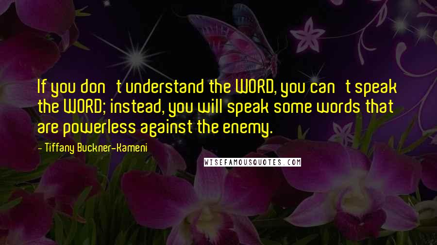 Tiffany Buckner-Kameni quotes: If you don't understand the WORD, you can't speak the WORD; instead, you will speak some words that are powerless against the enemy. Tiffany Buckner-Kameni quotes: If you don't understand the WORD, you can't speak the WORD; instead, you will speak some words that are powerless against the enemy.