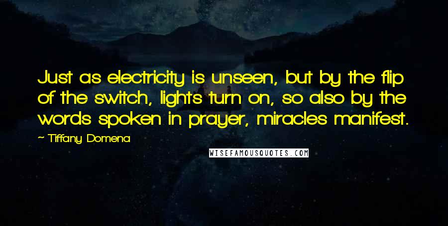 Tiffany Domena quotes: Just as electricity is unseen, but by the flip of the switch, lights turn on, so also by the words spoken in prayer, miracles manifest.