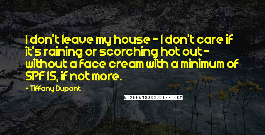 Tiffany Dupont quotes: I don't leave my house - I don't care if it's raining or scorching hot out - without a face cream with a minimum of SPF 15, if not more.