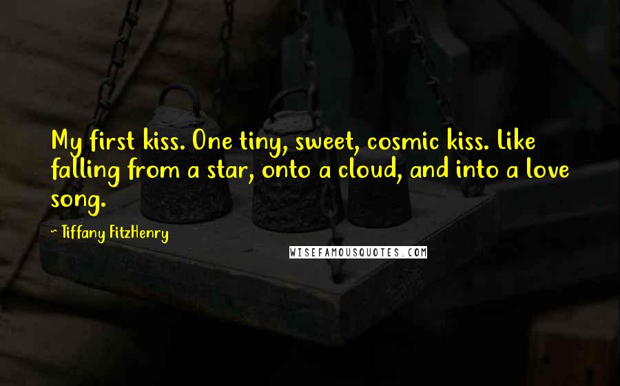 Tiffany FitzHenry quotes: My first kiss. One tiny, sweet, cosmic kiss. Like falling from a star, onto a cloud, and into a love song.