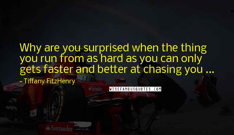 Tiffany FitzHenry quotes: Why are you surprised when the thing you run from as hard as you can only gets faster and better at chasing you ...