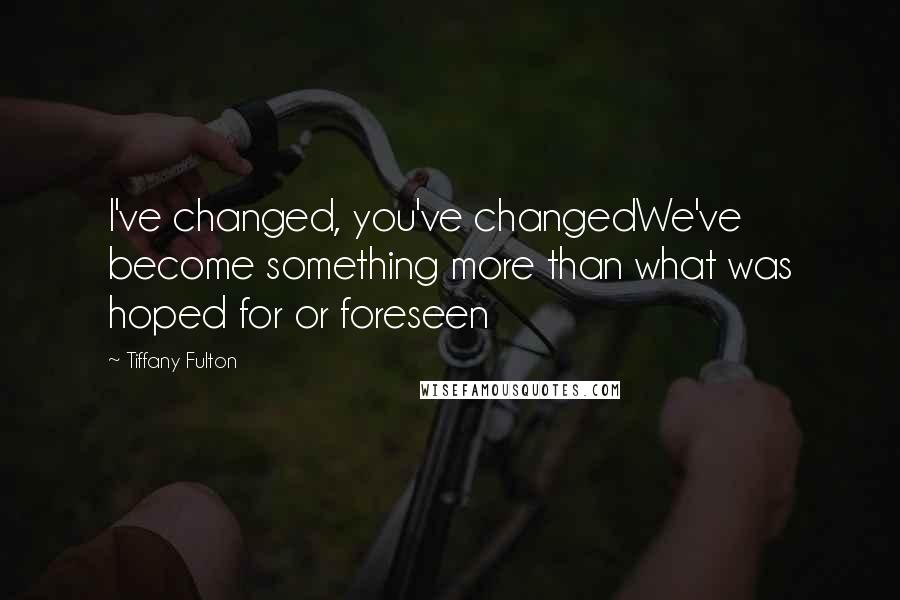 Tiffany Fulton quotes: I've changed, you've changedWe've become something more than what was hoped for or foreseen