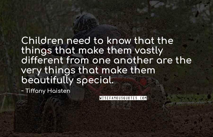 Tiffany Haisten quotes: Children need to know that the things that make them vastly different from one another are the very things that make them beautifully special. Tiffany Haisten quotes: Children need to know that the things that make them vastly different from one another are the very things that make them beautifully special.