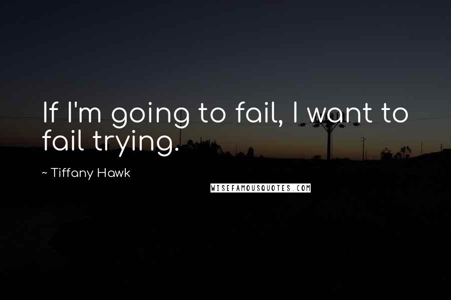 Tiffany Hawk quotes: If I'm going to fail, I want to fail trying.