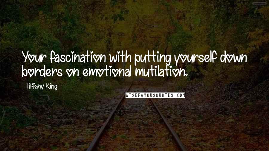 Tiffany King quotes: Your fascination with putting yourself down borders on emotional mutilation. Tiffany King quotes: Your fascination with putting yourself down borders on emotional mutilation.