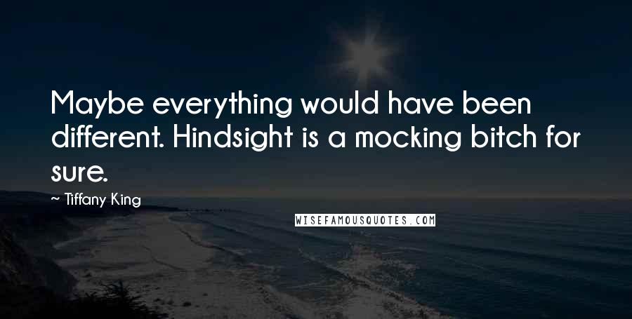 Tiffany King quotes: Maybe everything would have been different. Hindsight is a mocking bitch for sure. Tiffany King quotes: Maybe everything would have been different. Hindsight is a mocking bitch for sure.