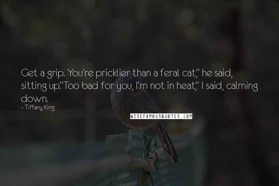 Tiffany King quotes: Get a grip. You're pricklier than a feral cat," he said, sitting up."Too bad for you, I'm not in heat," I said, calming down.