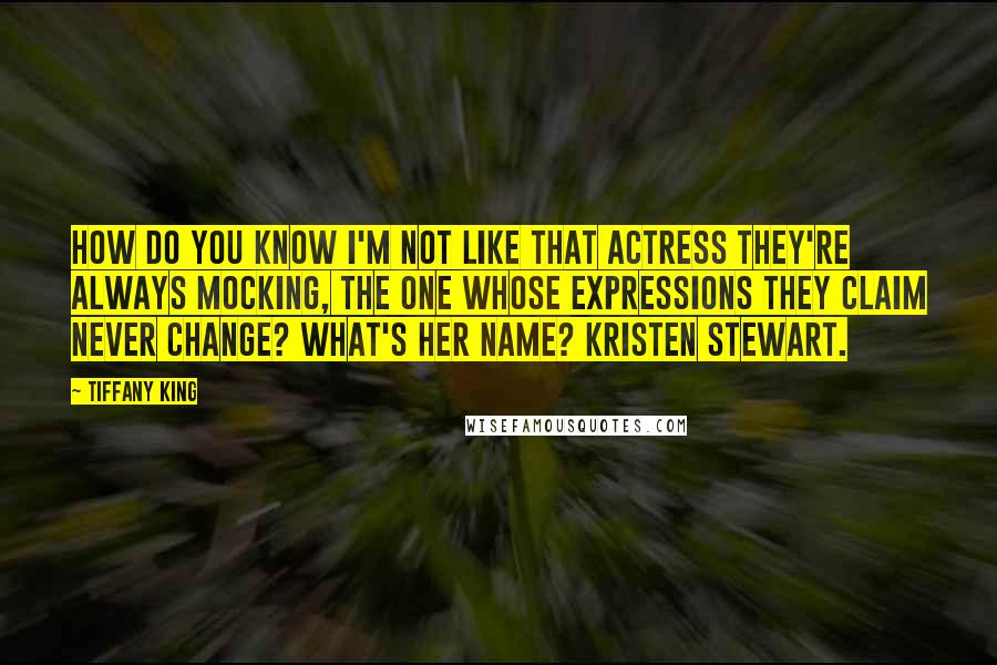 Tiffany King quotes: How do you know I'm not like that actress they're always mocking, the one whose expressions they claim never change? What's her name? Kristen Stewart.