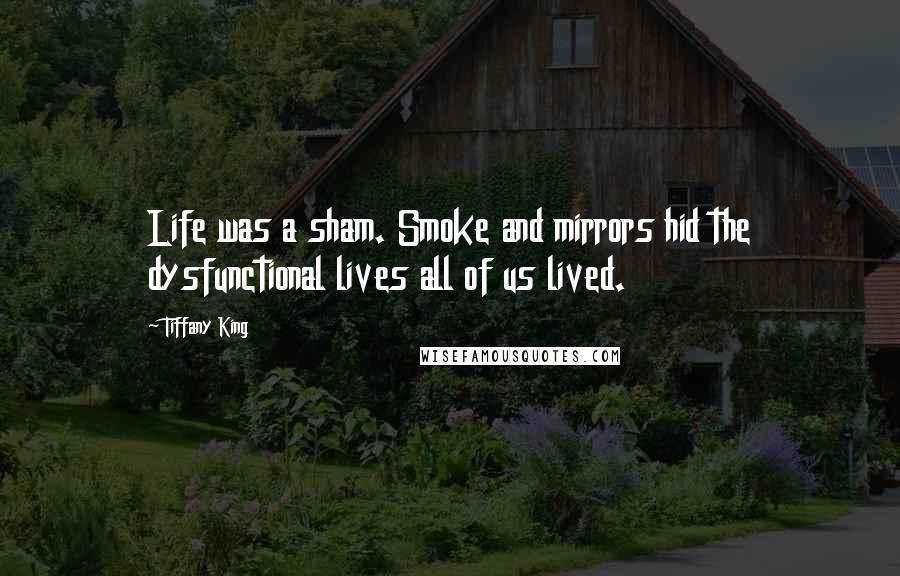 Tiffany King quotes: Life was a sham. Smoke and mirrors hid the dysfunctional lives all of us lived.