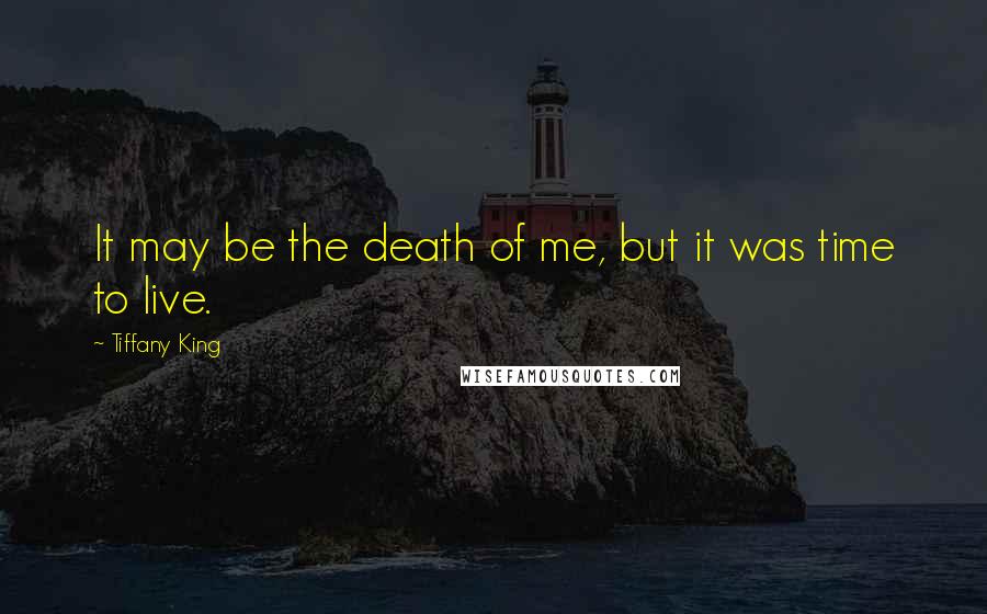 Tiffany King quotes: It may be the death of me, but it was time to live. Tiffany King quotes: It may be the death of me, but it was time to live.