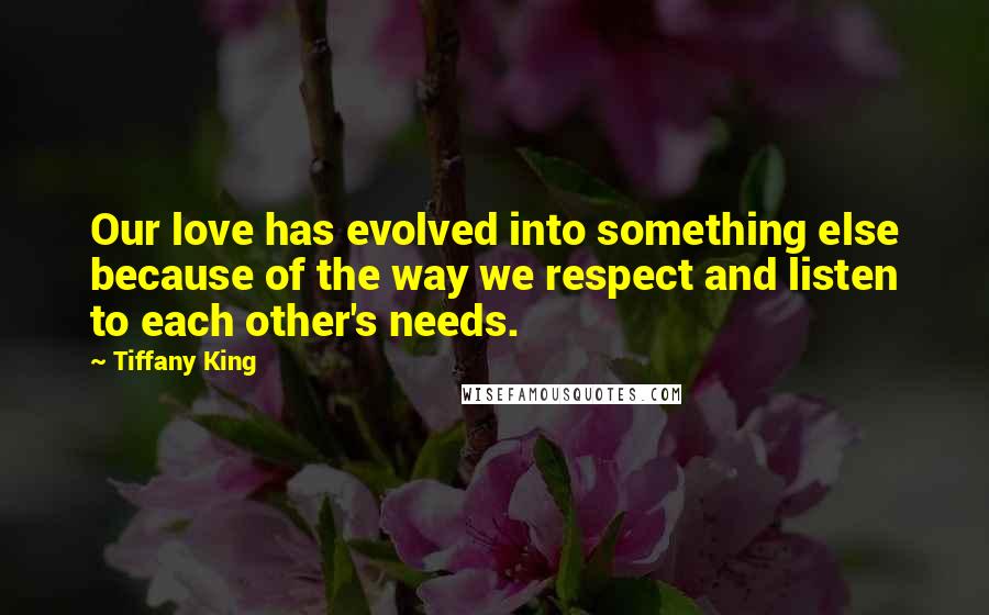 Tiffany King quotes: Our love has evolved into something else because of the way we respect and listen to each other's needs.