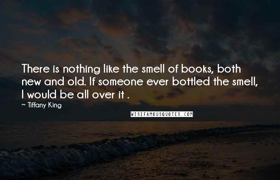 Tiffany King quotes: There is nothing like the smell of books, both new and old. If someone ever bottled the smell, I would be all over it .