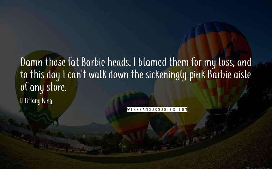 Tiffany King quotes: Damn those fat Barbie heads. I blamed them for my loss, and to this day I can't walk down the sickeningly pink Barbie aisle of any store.