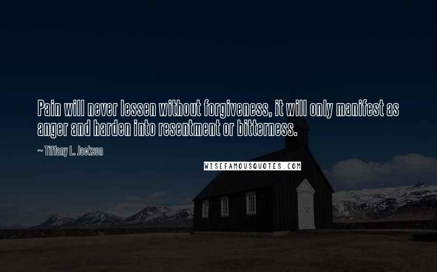 Tiffany L. Jackson quotes: Pain will never lessen without forgiveness, it will only manifest as anger and harden into resentment or bitterness.