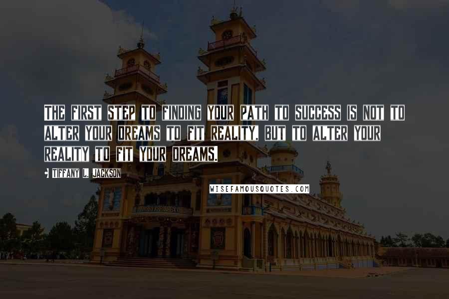 Tiffany L. Jackson quotes: The first step to finding your path to success is not to alter your dreams to fit reality, but to alter your reality to fit your dreams.